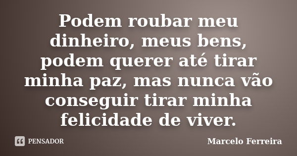 Podem roubar meu dinheiro, meus bens, podem querer até tirar minha paz, mas nunca vão conseguir tirar minha felicidade de viver.... Frase de Marcelo Ferreira.