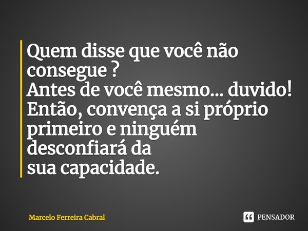 ⁠Quem disse que você não consegue ? Antes de você mesmo... duvido! Então, convença a si próprio primeiro e ninguém desconfiará da sua capacidade.... Frase de Marcelo Ferreira Cabral.