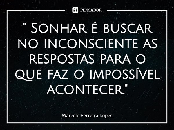 ⁠" Sonhar é buscar no inconsciente as respostas para o que faz o impossível acontecer. "... Frase de Marcelo Ferreira Lopes.
