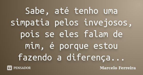 Sabe, até tenho uma simpatia pelos invejosos, pois se eles falam de mim, é porque estou fazendo a diferença...... Frase de Marcelo Ferreira.
