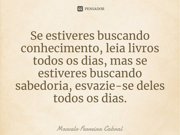 ⁠Se estiveres buscando conhecimento, leia livros todos os dias, mas se estiveres buscando sabedoria, esvazie-se deles todos os dias.... Frase de Marcelo Ferreira Cabral.