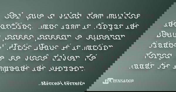 Sei que a vida tem muitos desafios, mas com a força de Deus passo passar e superar todas! Pois Deus é a maior força e se você tiver fé nada te empede de vercer.... Frase de Marcelo Ferreira.