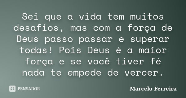 Sei que a vida tem muitos desafios, mas com a força de Deus passo passar e superar todas! Pois Deus é a maior força e se você tiver fé nada te empede de vercer.... Frase de Marcelo Ferreira.