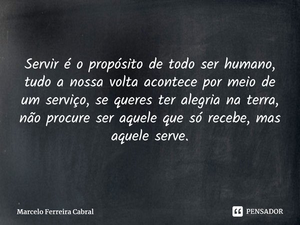 ⁠Servir é o propósito de todo ser humano, tudo a nossa volta acontece por meio de um serviço, se queres ter alegria na terra, não procure ser aquele que só rece... Frase de Marcelo Ferreira Cabral.