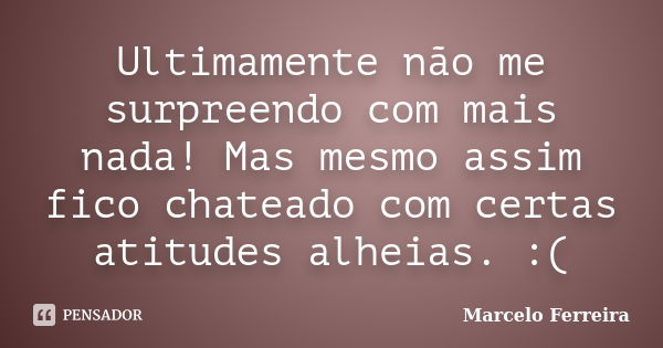 Ultimamente não me surpreendo com mais nada! Mas mesmo assim fico chateado com certas atitudes alheias. :(... Frase de Marcelo Ferreira.