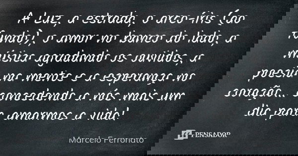 A Luz, a estrada, o arco-íris (ao fundo), o amor no banco do lado, a música agradando os ouvidos, a poesia na mente e a esperança no coração... concedendo a nós... Frase de Marcelo Ferronato.
