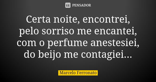 Certa noite, encontrei, pelo sorriso me encantei, com o perfume anestesiei, do beijo me contagiei...... Frase de Marcelo Ferronato.