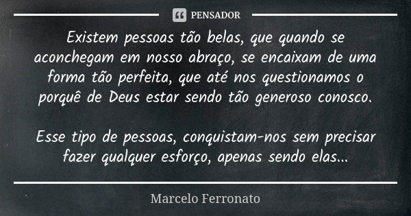 Existem pessoas tão belas, que quando se aconchegam em nosso abraço, se encaixam de uma forma tão perfeita, que até nos questionamos o porquê de Deus estar send... Frase de Marcelo Ferronato.