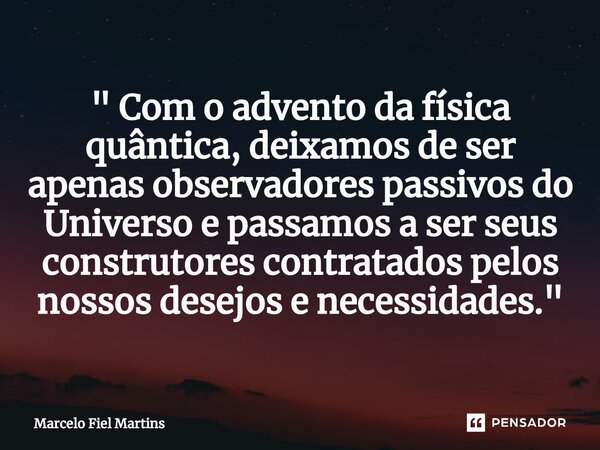 ⁠" Com o advento da física quântica, deixamos de ser apenas observadores passivos do Universo e passamos a ser seus construtores contratados pelos nossos d... Frase de Marcelo Fiel Martins.