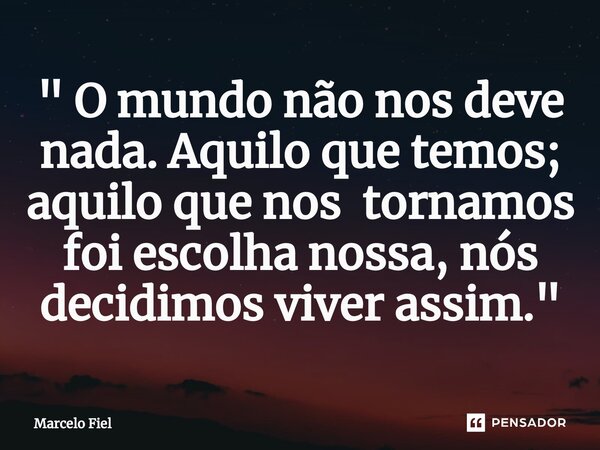 ⁠" O mundo não nos deve nada. Aquilo que temos; aquilo que nos tornamos foi escolha nossa, nós decidimos viver assim. "... Frase de Marcelo Fiel.