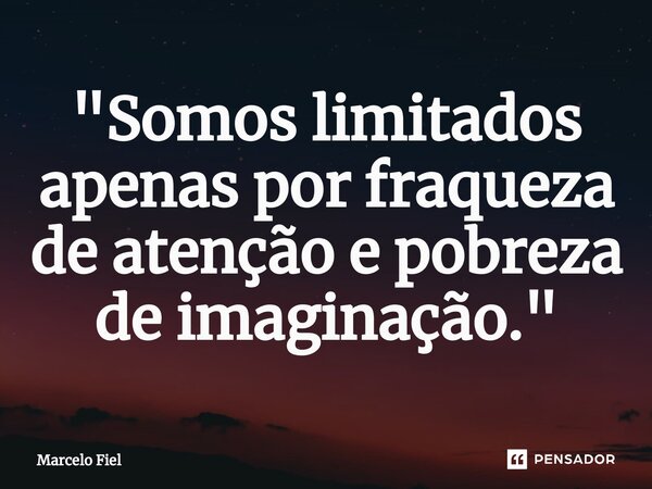 ⁠"Somos limitados apenas por fraqueza de atenção e pobreza de imaginação. "... Frase de Marcelo Fiel.
