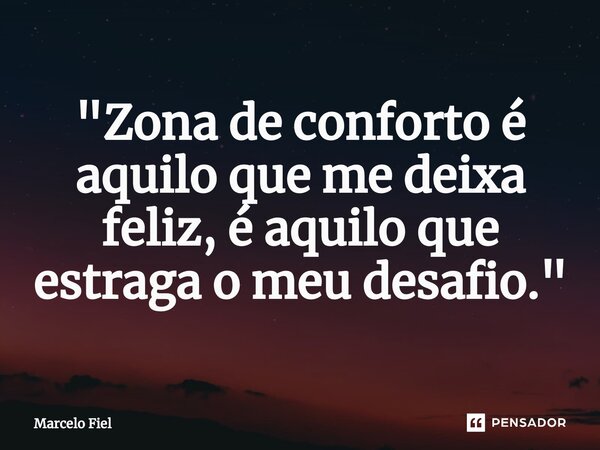 ⁠"Zona de conforto é aquilo que me deixa feliz, é aquilo que estraga o meu desafio. "... Frase de Marcelo Fiel.