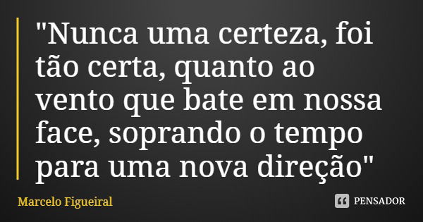 "Nunca uma certeza, foi tão certa, quanto ao vento que bate em nossa face, soprando o tempo para uma nova direção"... Frase de Marcelo Figueiral.