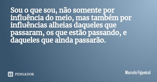 Sou o que sou, não somente por influência do meio, mas também por influências alheias daqueles que passaram, os que estão passando, e daqueles que ainda passarã... Frase de Marcelo Figueiral.