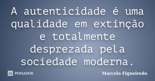 A autenticidade é uma qualidade em extinção e totalmente desprezada pela sociedade moderna.... Frase de Marcelo Figueiredo.