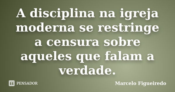 A disciplina na igreja moderna se restringe a censura sobre aqueles que falam a verdade.... Frase de Marcelo Figueiredo.