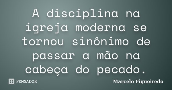 A disciplina na igreja moderna se tornou sinônimo de passar a mão na cabeça do pecado.... Frase de Marcelo Figueiredo.