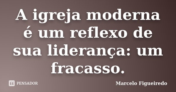 A igreja moderna é um reflexo de sua liderança: um fracasso.... Frase de Marcelo Figueiredo.