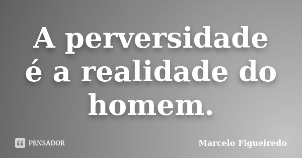 A perversidade é a realidade do homem.... Frase de Marcelo Figueiredo.