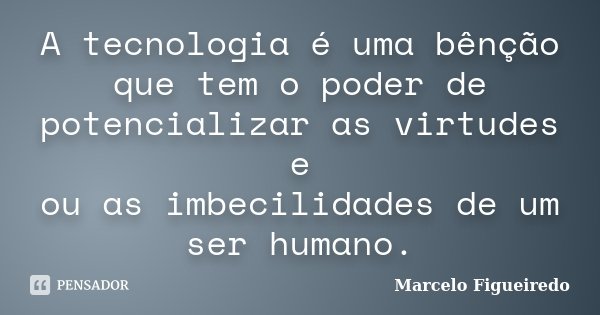 A tecnologia é uma bênção que tem o poder de potencializar as virtudes e / ou as imbecilidades de um ser humano.... Frase de Marcelo Figueiredo.