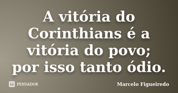 A vitória do Corinthians é a vitória do povo; por isso tanto ódio.... Frase de Marcelo Figueiredo.