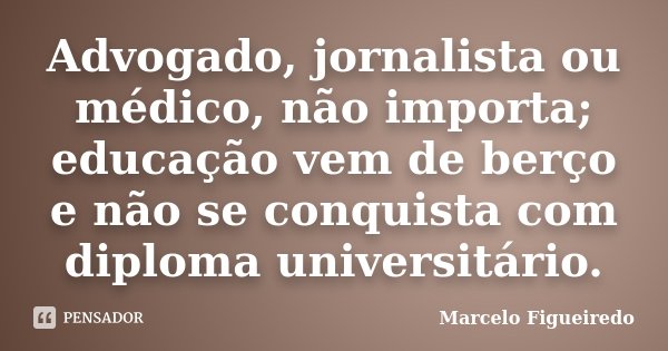 Advogado, jornalista ou médico, não importa; educação vem de berço e não se conquista com diploma universitário.... Frase de Marcelo Figueiredo.