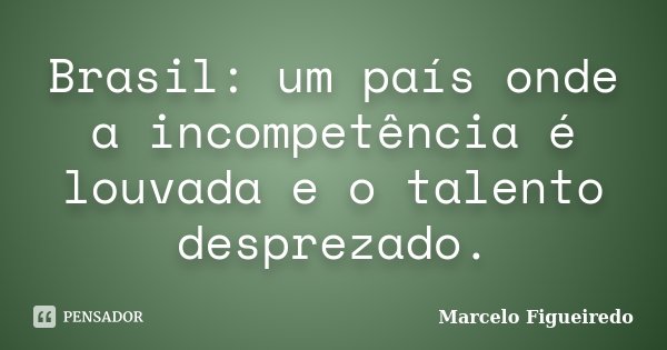 Brasil: um país onde a incompetência é louvada e o talento desprezado.... Frase de Marcelo Figueiredo.
