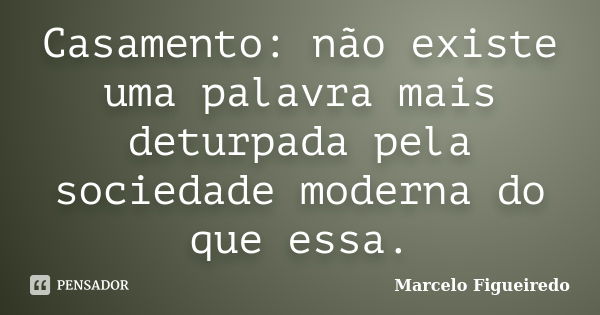 Casamento: não existe uma palavra mais deturpada pela sociedade moderna do que essa.... Frase de Marcelo Figueiredo.