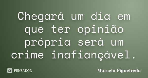 Chegará um dia em que ter opinião própria será um crime inafiançável.... Frase de Marcelo Figueiredo.