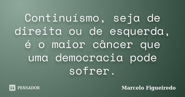 Continuísmo, seja de direita ou de esquerda, é o maior câncer que uma democracia pode sofrer.... Frase de Marcelo Figueiredo.