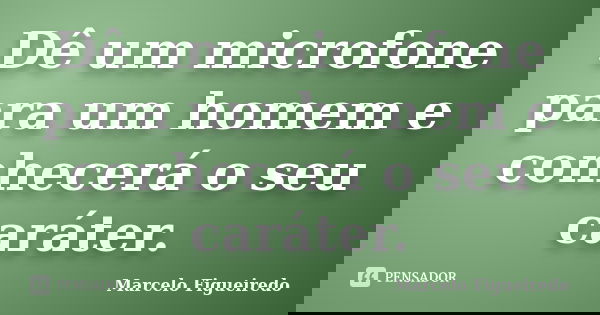 Dê um microfone para um homem e conhecerá o seu caráter.... Frase de Marcelo Figueiredo.
