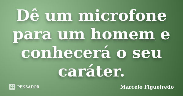 Dê um microfone para um homem e conhecerá o seu caráter.... Frase de Marcelo Figueiredo.