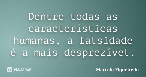 Dentre todas as características humanas, a falsidade é a mais desprezível.... Frase de Marcelo Figueiredo.