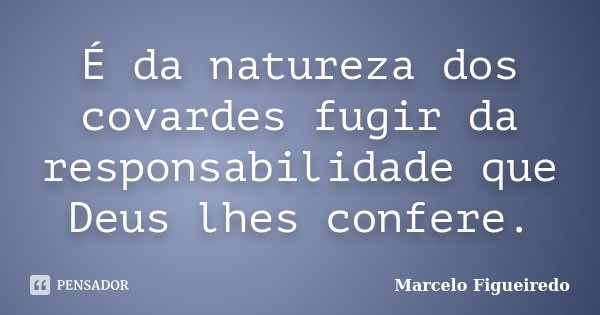 É da natureza dos covardes fugir da responsabilidade que Deus lhes confere.... Frase de Marcelo Figueiredo.