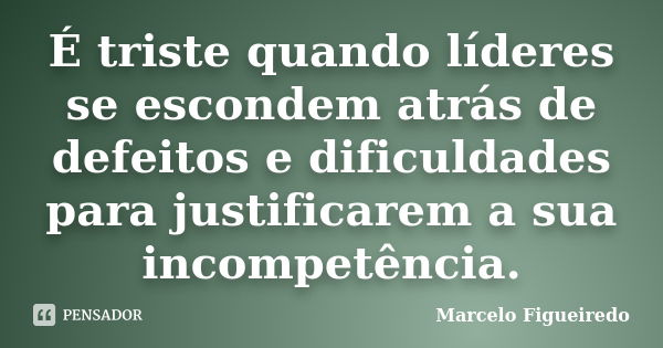 É triste quando líderes se escondem atrás de defeitos e dificuldades para justificarem a sua incompetência.... Frase de Marcelo Figueiredo.