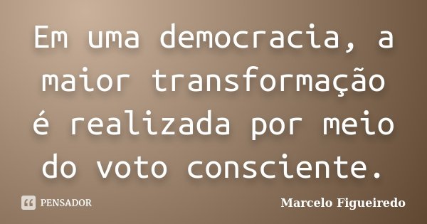 Em uma democracia, a maior transformação é realizada por meio do voto consciente.... Frase de Marcelo Figueiredo.