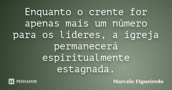 Enquanto o crente for apenas mais um número para os líderes, a igreja permanecerá espiritualmente estagnada.... Frase de Marcelo Figueiredo.