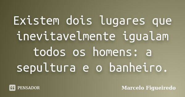 Existem dois lugares que inevitavelmente igualam todos os homens: a sepultura e o banheiro.... Frase de Marcelo Figueiredo.