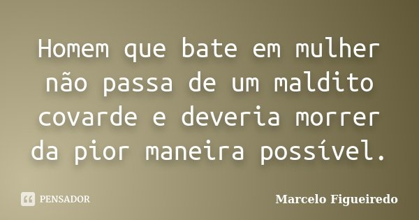 Homem que bate em mulher não passa de um maldito covarde e deveria morrer da pior maneira possível.... Frase de Marcelo Figueiredo.