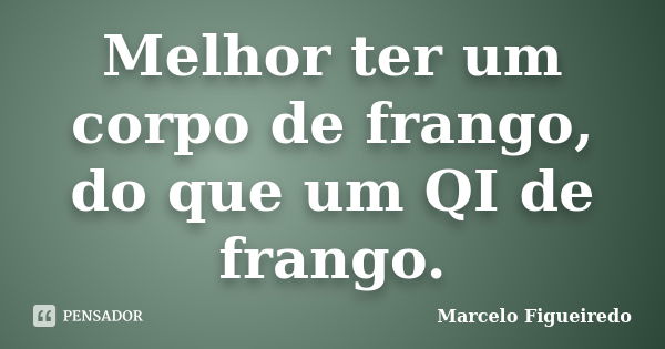 Melhor ter um corpo de frango, do que um QI de frango.... Frase de Marcelo Figueiredo.