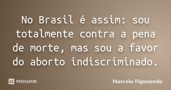 No Brasil é assim: sou totalmente contra a pena de morte, mas sou a favor do aborto indiscriminado.... Frase de Marcelo Figueiredo.