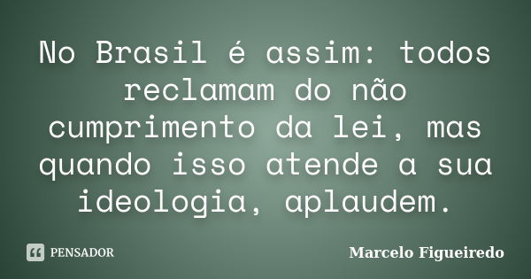 No Brasil é assim: todos reclamam do não cumprimento da lei, mas quando isso atende a sua ideologia, aplaudem.... Frase de Marcelo Figueiredo.