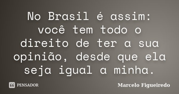 No Brasil é assim: você tem todo o direito de ter a sua opinião, desde que ela seja igual a minha.... Frase de Marcelo Figueiredo.