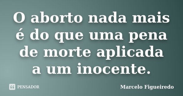 O aborto nada mais é do que uma pena de morte aplicada a um inocente.... Frase de Marcelo Figueiredo.