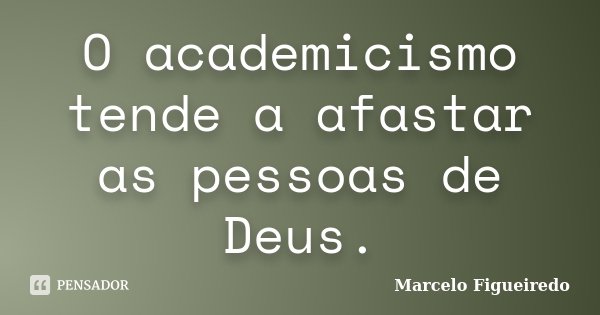 O academicismo tende a afastar as pessoas de Deus.... Frase de Marcelo Figueiredo.
