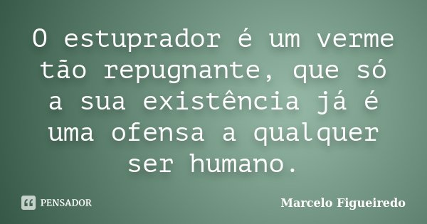 O estuprador é um verme tão repugnante, que só a sua existência já é uma ofensa a qualquer ser humano.... Frase de Marcelo Figueiredo.