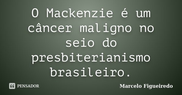 O Mackenzie é um câncer maligno no seio do presbiterianismo brasileiro.... Frase de Marcelo Figueiredo.