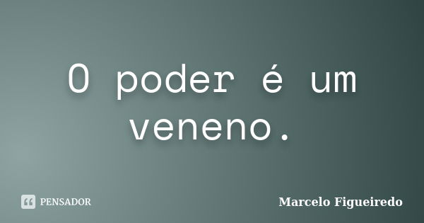 O poder é um veneno.... Frase de Marcelo Figueiredo.