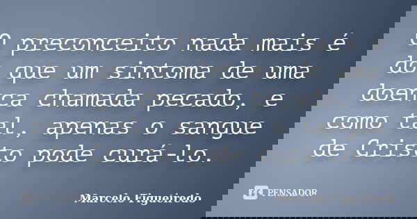O preconceito nada mais é do que um sintoma de uma doença chamada pecado, e como tal, apenas o sangue de Cristo pode curá-lo.... Frase de Marcelo Figueiredo.