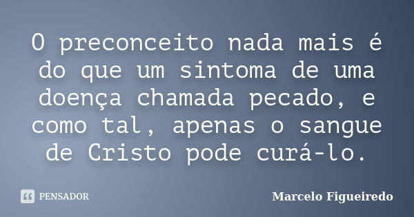 O preconceito nada mais é do que um sintoma de uma doença chamada pecado, e como tal, apenas o sangue de Cristo pode curá-lo.... Frase de Marcelo Figueiredo.